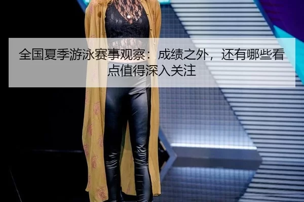 全国夏季游泳赛事观察：成绩之外，还有哪些看点值得深入关注